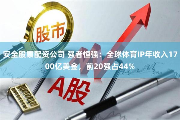 安全股票配资公司 强者恒强：全球体育IP年收入1700亿美金，前20强占44%