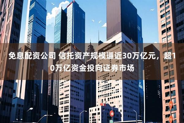 免息配资公司 信托资产规模逼近30万亿元，超10万亿资金投向证券市场