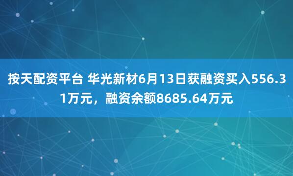 按天配资平台 华光新材6月13日获融资买入556.31万元，融资余额8685.64万元