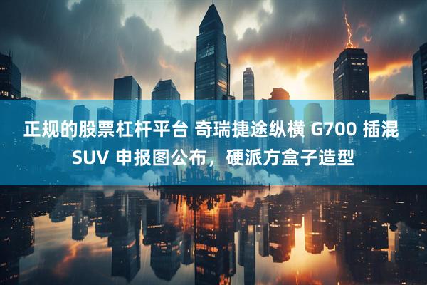 正规的股票杠杆平台 奇瑞捷途纵横 G700 插混 SUV 申报图公布，硬派方盒子造型