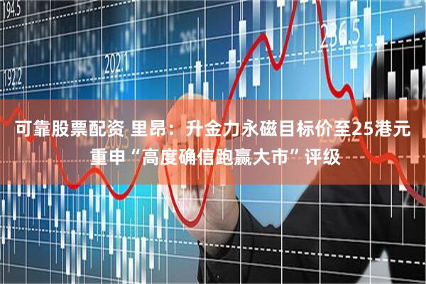 可靠股票配资 里昂：升金力永磁目标价至25港元 重申“高度确信跑赢大市”评级