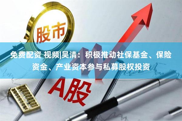 免费配资 视频|吴清：积极推动社保基金、保险资金、产业资本参与私募股权投资