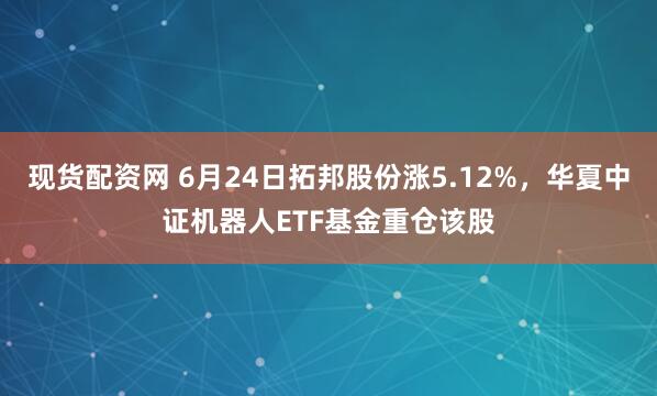 现货配资网 6月24日拓邦股份涨5.12%，华夏中证机器人ETF基金重仓该股