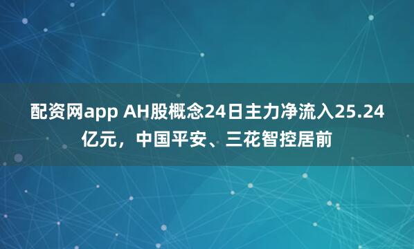 配资网app AH股概念24日主力净流入25.24亿元，中国平安、三花智控居前