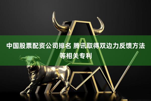 中国股票配资公司排名 腾讯取得双边力反馈方法等相关专利