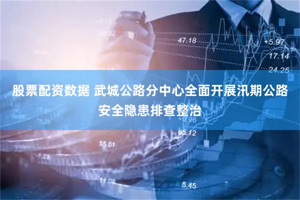 股票配资数据 武城公路分中心全面开展汛期公路安全隐患排查整治