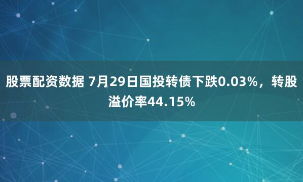 股票配资数据 7月29日国投转债下跌0.03%，转股溢价率44.15%