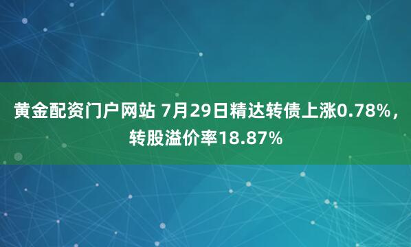 黄金配资门户网站 7月29日精达转债上涨0.78%，转股溢价率18.87%