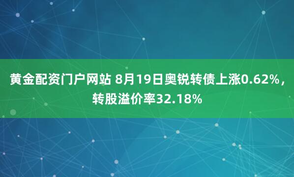 黄金配资门户网站 8月19日奥锐转债上涨0.62%，转股溢价率32.18%