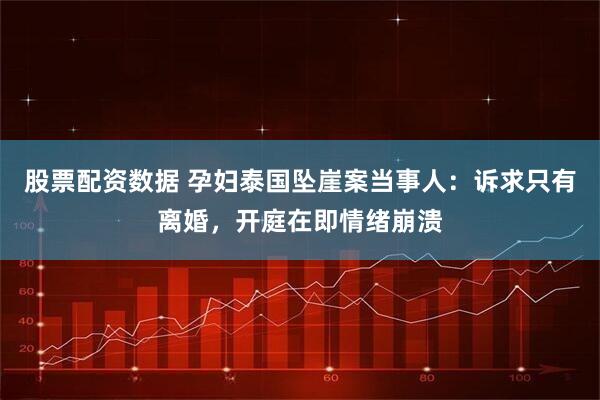 股票配资数据 孕妇泰国坠崖案当事人：诉求只有离婚，开庭在即情绪崩溃