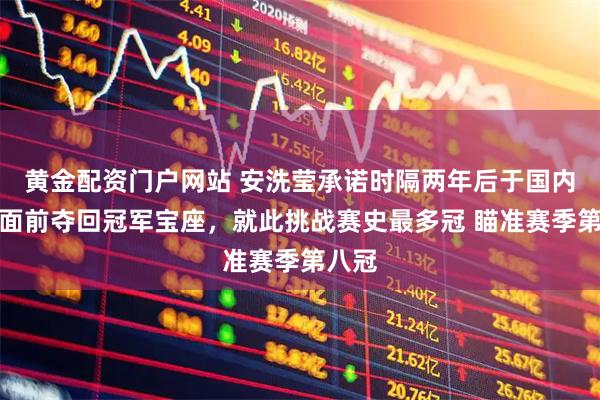 黄金配资门户网站 安洗莹承诺时隔两年后于国内球迷面前夺回冠军宝座，就此挑战赛史最多冠 瞄准赛季第八冠