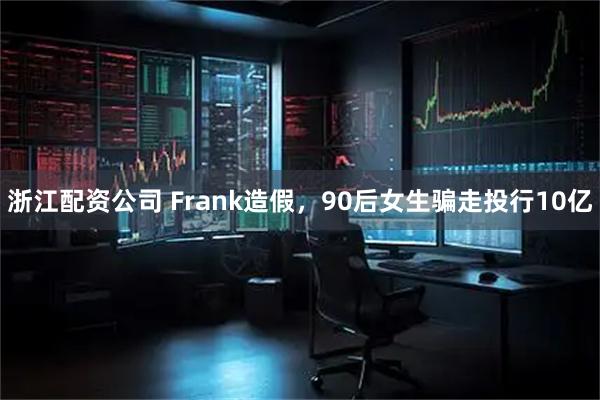 浙江配资公司 Frank造假，90后女生骗走投行10亿