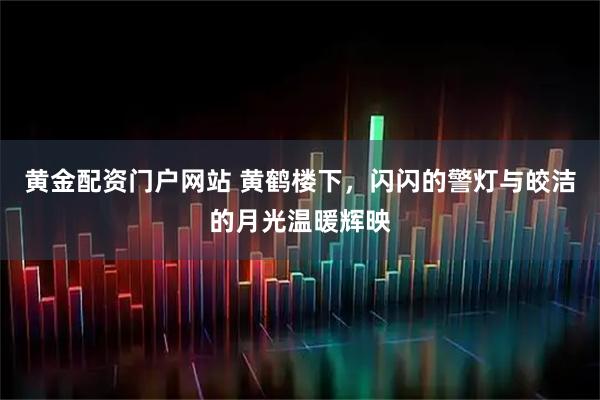 黄金配资门户网站 黄鹤楼下，闪闪的警灯与皎洁的月光温暖辉映