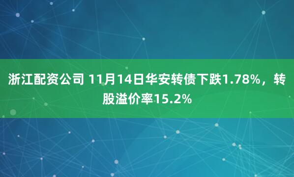 浙江配资公司 11月14日华安转债下跌1.78%，转股溢价率15.2%