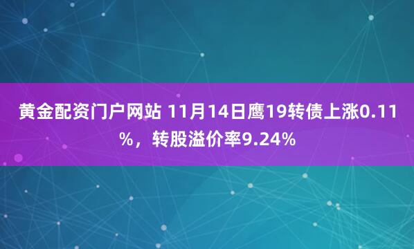 黄金配资门户网站 11月14日鹰19转债上涨0.11%，转股溢价率9.24%
