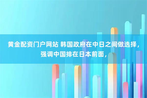 黄金配资门户网站 韩国政府在中日之间做选择，强调中国排在日本前面，