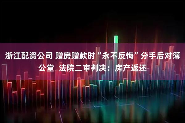 浙江配资公司 赠房赠款时“永不反悔”分手后对簿公堂  法院二审判决：房产返还