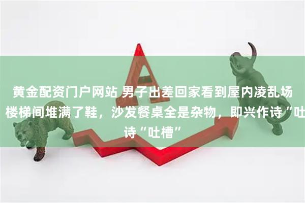黄金配资门户网站 男子出差回家看到屋内凌乱场景，楼梯间堆满了鞋，沙发餐桌全是杂物，即兴作诗“吐槽”