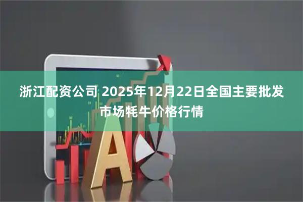 浙江配资公司 2025年12月22日全国主要批发市场牦牛价格行情