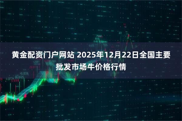黄金配资门户网站 2025年12月22日全国主要批发市场牛价格行情