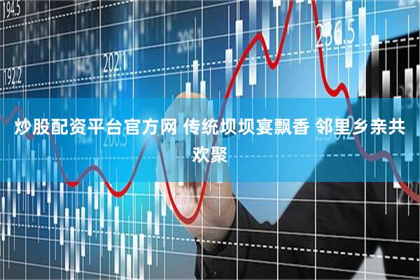 炒股配资平台官方网 传统坝坝宴飘香 邻里乡亲共欢聚