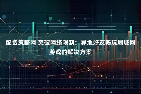 配资策略网 突破网络限制：异地好友畅玩局域网游戏的解决方案