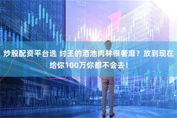 炒股配资平台选 纣王的酒池肉林很奢靡？放到现在给你100万你都不会去！