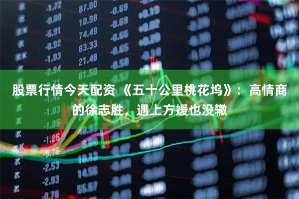 股票行情今天配资 《五十公里桃花坞》：高情商的徐志胜，遇上方媛也没辙