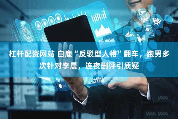 杠杆配资网站 白鹿“反驳型人格”翻车，跑男多次针对李晨，连夜删评引质疑