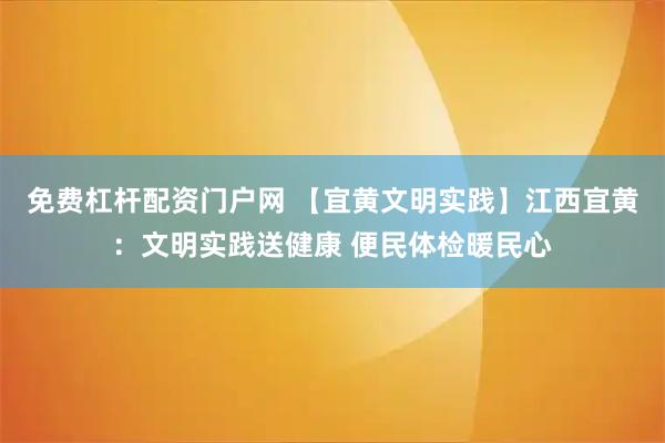 免费杠杆配资门户网 【宜黄文明实践】江西宜黄：文明实践送健康 便民体检暖民心