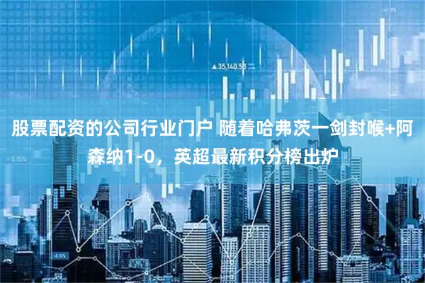 股票配资的公司行业门户 随着哈弗茨一剑封喉+阿森纳1-0，英超最新积分榜出炉