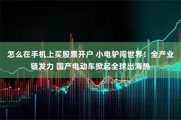 怎么在手机上买股票开户 小电驴闯世界！全产业链发力 国产电动车掀起全球出海热