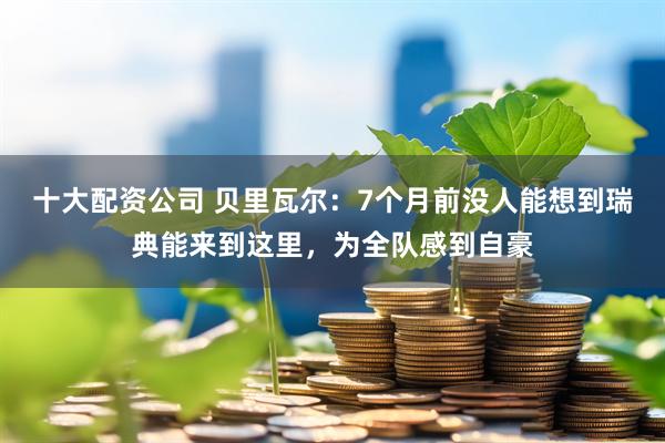 十大配资公司 贝里瓦尔：7个月前没人能想到瑞典能来到这里，为全队感到自豪