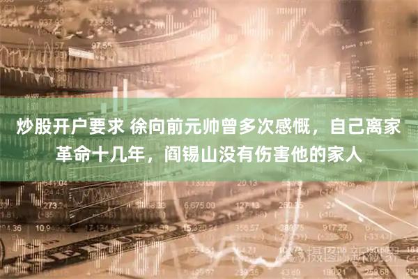 炒股开户要求 徐向前元帅曾多次感慨，自己离家革命十几年，阎锡山没有伤害他的家人
